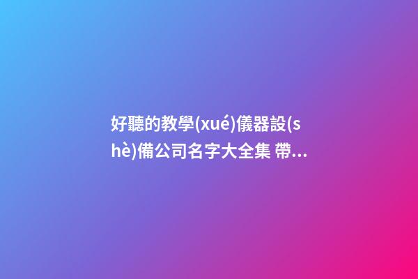 好聽的教學(xué)儀器設(shè)備公司名字大全集 帶解釋的-第1張-公司起名-玄機派